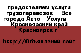 предосталяем услуги грузоперевозок  - Все города Авто » Услуги   . Красноярский край,Красноярск г.